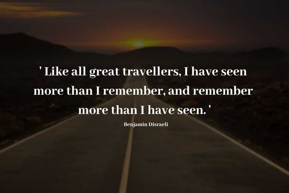 40 Interesting Travel Quotes From Famous Personalities 34 LIKE ALL GREAT TRAVELLERS, I HAVE SEEN MORE THAN I REMEMBER AND REMEMBER MORE THAN I HAVE SEEN BENJAMIN DISRAELI